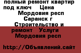 полный ремонт квартир под ключ  › Цена ­ 3000-4000 - Мордовия респ., Саранск г. Строительство и ремонт » Услуги   . Мордовия респ.